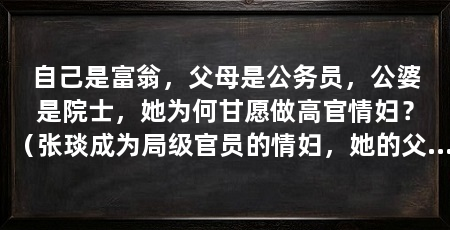 自己是富翁,父母是公务员,公婆是院士,她为何甘愿做高官情妇?(张琰成为局级官员的情妇,她的父母都是公务员