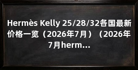 Hermès Kelly 25/28/32各国最新价格一览(2026年7月)(2026年7月hermeskelly25/28/32官方公价参考