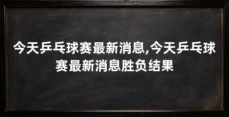 今天乒乓球赛最新消息,今天乒乓球赛最新消息胜负结果