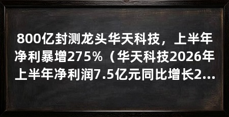 800亿封测龙头华天科技，上半年净利暴增275%（华天科技2026年上半年净利润7.5亿元同比增长231.16亿元