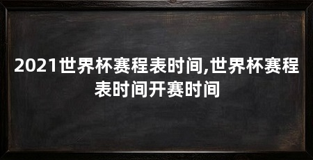 2021世界杯赛程表时间,世界杯赛程表时间开赛时间