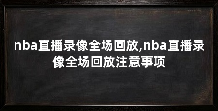 nba直播录像全场回放,nba直播录像全场回放注意事项
