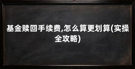 基金赎回手续费,怎么算更划算(实操全攻略)