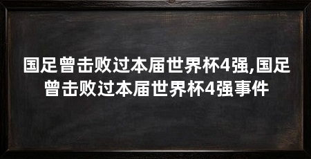 国足曾击败过本届世界杯4强,国足曾击败过本届世界杯4强事件