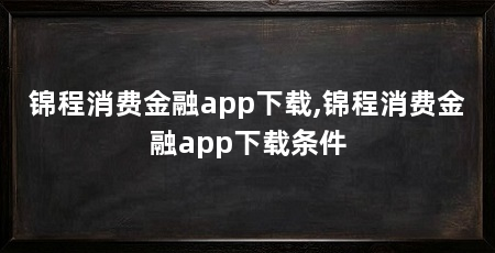 锦程消费金融app下载,锦程消费金融app下载条件