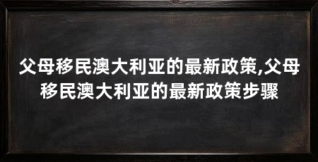 父母移民澳大利亚的最新政策,父母移民澳大利亚的最新政策步骤
