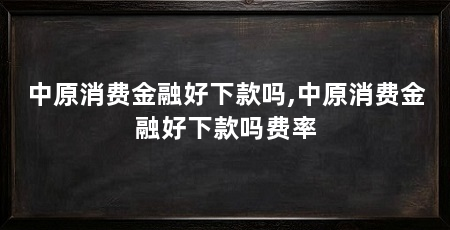 中原消费金融好下款吗,中原消费金融好下款吗费率