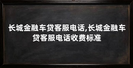 长城金融车贷客服电话,长城金融车贷客服电话收费标准
