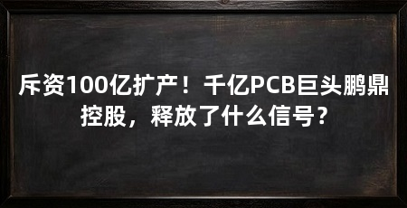 斥资100亿扩产！千亿PCB巨头鹏鼎控股，释放了什么信号？