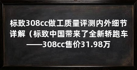 标致308cc做工质量评测内外细节详解（标致中国带来了全新轿跑车――308cc售价31.98万