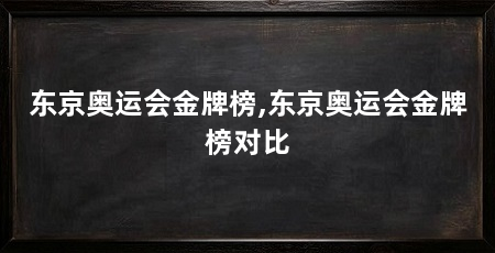东京奥运会金牌榜,东京奥运会金牌榜对比