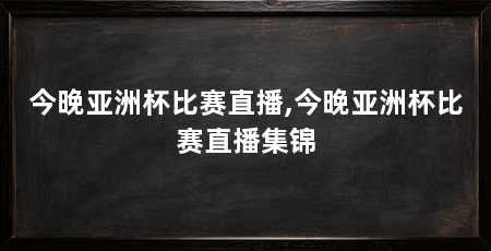 今晚亚洲杯比赛直播,今晚亚洲杯比赛直播集锦