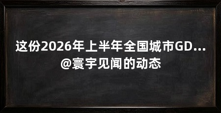 这份2026年上半年全国城市GD...@寰宇见闻的动态