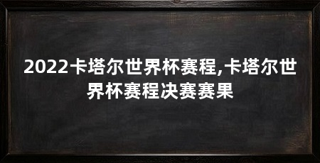 2022卡塔尔世界杯赛程,卡塔尔世界杯赛程决赛赛果
