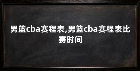 男篮cba赛程表,男篮cba赛程表比赛时间