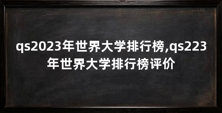 qs2023年世界大学排行榜,qs223年世界大学排行榜评价