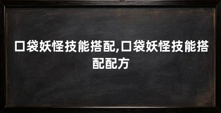 口袋妖怪技能搭配,口袋妖怪技能搭配配方