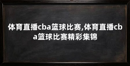 体育直播cba篮球比赛,体育直播cba篮球比赛精彩集锦