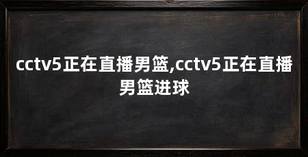 cctv5正在直播男篮,cctv5正在直播男篮进球