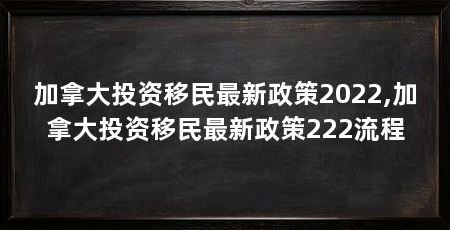 加拿大投资移民最新政策2022,加拿大投资移民最新政策222流程
