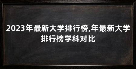 2023年最新大学排行榜,年最新大学排行榜学科对比