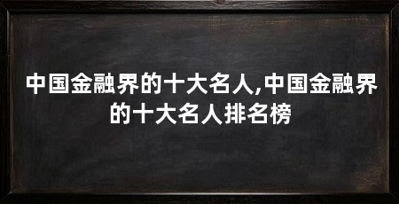 中国金融界的十大名人,中国金融界的十大名人排名榜