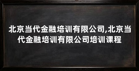 北京当代金融培训有限公司,北京当代金融培训有限公司培训课程