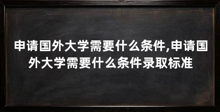 申请国外大学需要什么条件,申请国外大学需要什么条件录取标准