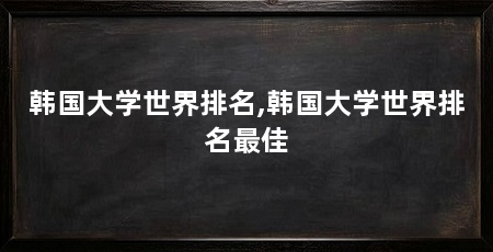 韩国大学世界排名,韩国大学世界排名最佳