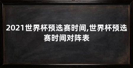 2021世界杯预选赛时间,世界杯预选赛时间对阵表
