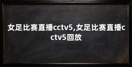 女足比赛直播cctv5,女足比赛直播cctv5回放