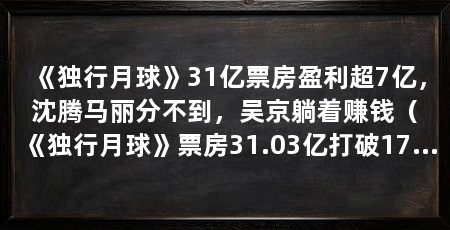 《独行月球》31亿票房盈利超7亿,沈腾马丽分不到,吴京躺着赚钱(《独行月球》票房31.03亿打破17项影史纪录,导演张吃鱼赚得盆满