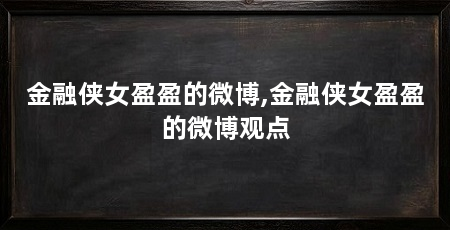 金融侠女盈盈的微博,金融侠女盈盈的微博观点