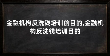 金融机构反洗钱培训的目的,金融机构反洗钱培训目的