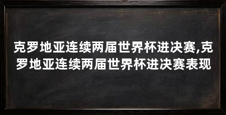 克罗地亚连续两届世界杯进决赛,克罗地亚连续两届世界杯进决赛表现