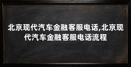 北京现代汽车金融客服电话,北京现代汽车金融客服电话流程