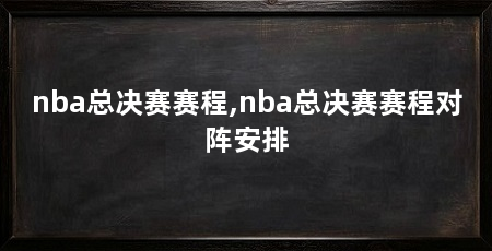 nba总决赛赛程,nba总决赛赛程对阵安排