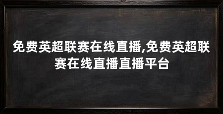 免费英超联赛在线直播,免费英超联赛在线直播直播平台