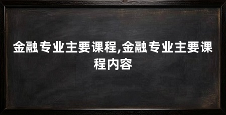 金融专业主要课程,金融专业主要课程内容