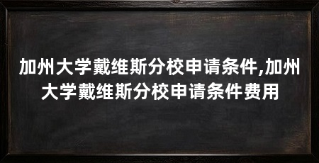 加州大学戴维斯分校申请条件,加州大学戴维斯分校申请条件费用