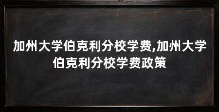 加州大学伯克利分校学费,加州大学伯克利分校学费政策