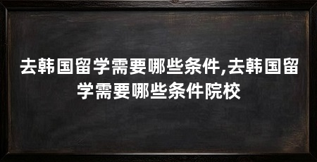 去韩国留学需要哪些条件,去韩国留学需要哪些条件院校