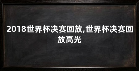 2018世界杯决赛回放,世界杯决赛回放高光
