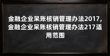 金融企业呆账核销管理办法2017,金融企业呆账核销管理办法217适用范围