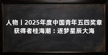 人物丨2025年度中国青年五四奖章获得者桂海潮 : 逐梦星辰大海