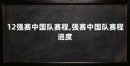 12强赛中国队赛程,强赛中国队赛程进度