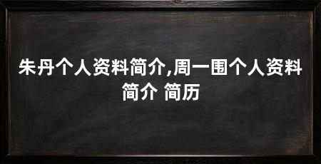 朱丹个人资料简介,周一围个人资料简介 简历
