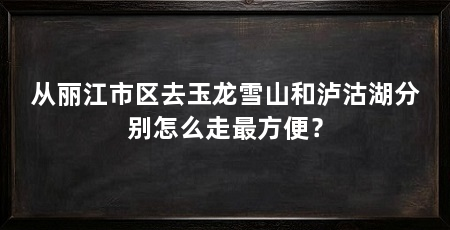 从丽江市区去玉龙雪山和泸沽湖分别怎么走最方便？