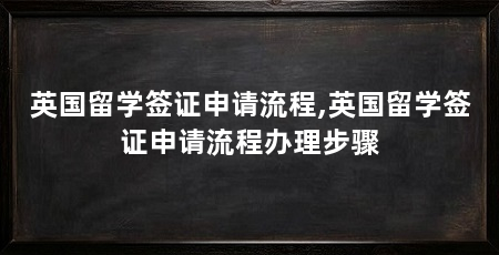 英国留学签证申请流程,英国留学签证申请流程办理步骤