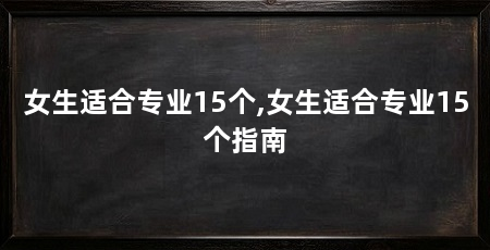 女生适合专业15个,女生适合专业15个指南